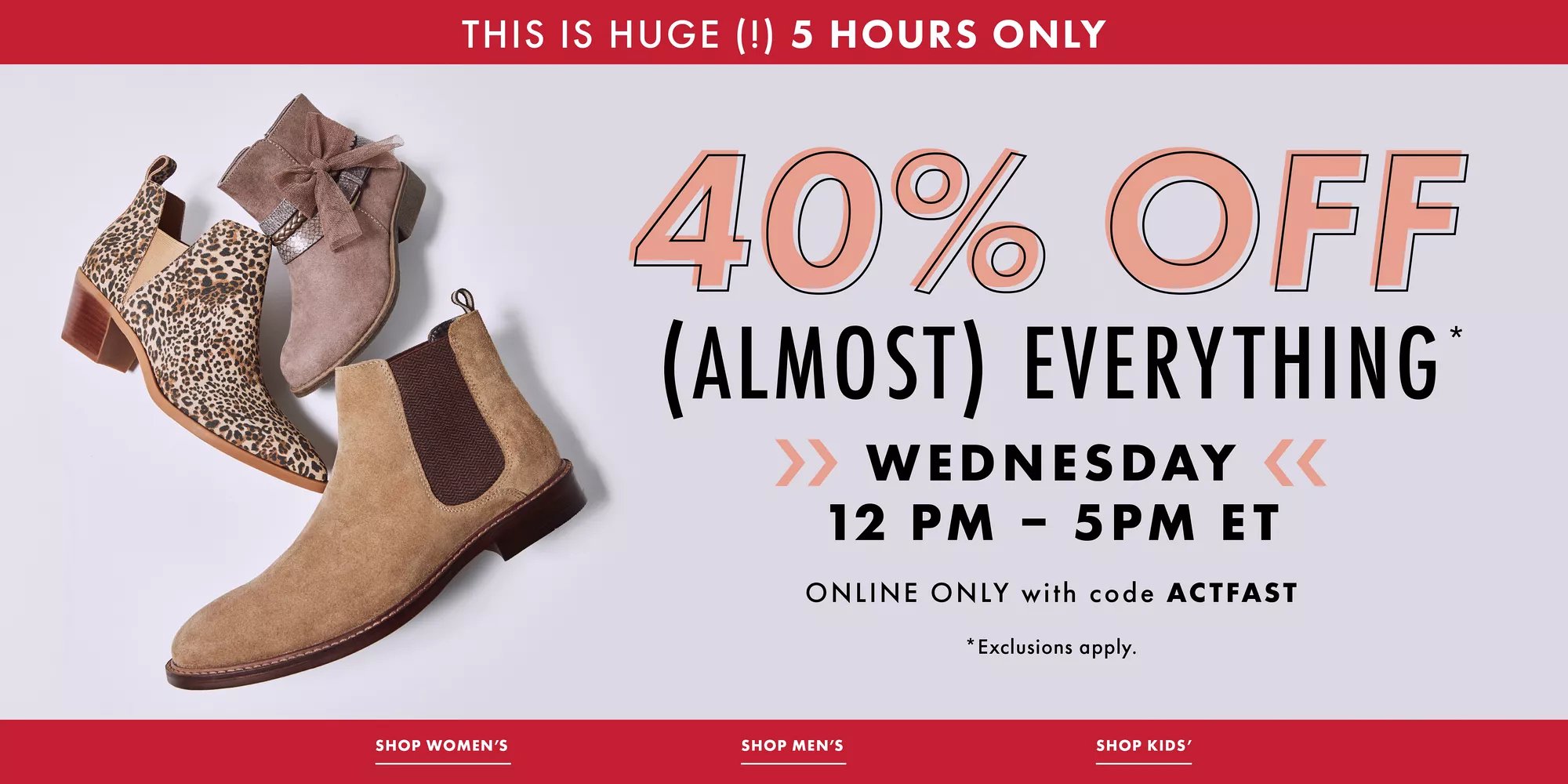 This is huge (!) 5 hours only: 40% off (almost) everything* >>Wednesday<< 12pm-5p ET. Online only with code ACTFAST.*Exclusions apply. Click to shop women's, men's, and kids'.