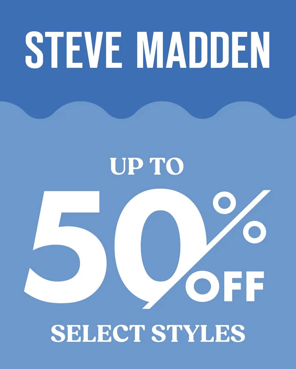Up to 50% Off Steve Madden. Select styles in stores & online. Discount taken off comp. value. Prices as marked. Cannot be combined with other offers.